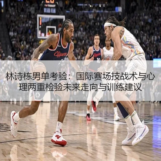 林诗栋男单考验：国际赛场技战术与心理两重检验未来走向与训练建议